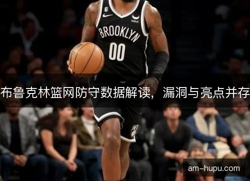 布鲁克林篮网防守数据解读,漏洞与亮点并存 布鲁克林篮网防守数据解读,漏洞与亮点并存