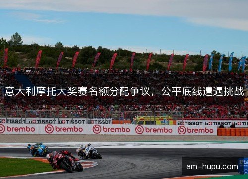 意大利摩托大奖赛名额分配争议，公平底线遭遇挑战