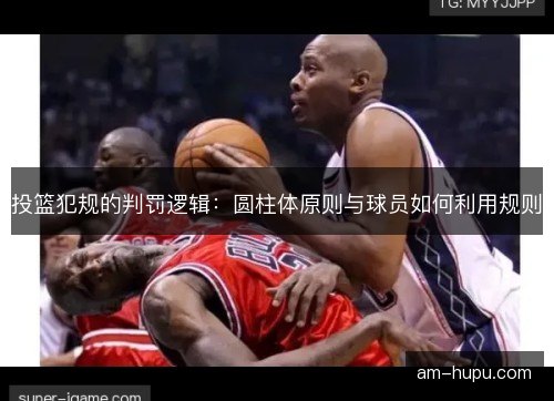投篮犯规的判罚逻辑：圆柱体原则与球员如何利用规则